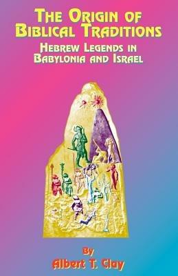 The Origin of Biblical Traditions: Hebrew Legends in Babylonia and Israel - Albert T. Clay,Paul Tice - cover