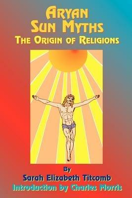 Aryan Sun Myths: The Origin of Religions - Sarah E. Titcomb,Paul Tice,Charles Morris - cover