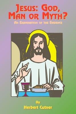 Jesus: God, Man or Myth?: An Examination of the Evidence - Herbert Cutner,Paul Tice - cover
