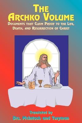 The Archko Volume: Documents That Claim Proof to the Life, Death, and Resurrection of Christ - Paul Tice - cover