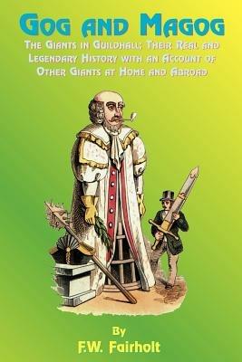 Gog and Magog: The Giants in Guildhall; Their Real and Legendary History with an Account of Other Giants at Home and Abroad - F.W. Fairholt,Paul Tice - cover