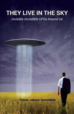 They Live in the Sky: Invisible Incredible UFOs Around Us - Trevor James Constable - cover