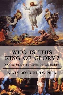 Who is This King of Glory?: A Critical Study of the Christos-Messiah Tradition - Alvin Boyd Kuhn - cover