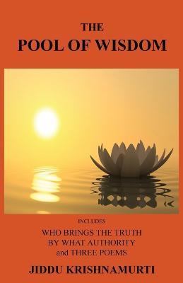 The Pool of Wisdom: Includes Who Brings the Truth, by What Authority and Three Poems - Jiddu Krishnamurti - cover