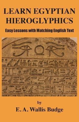 Learn Egyptian Hieroglyphics: Easy Lessons with Matching English Text - E a Wallis Budge - cover