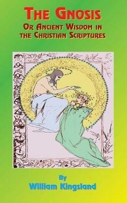 The Gnosis or Ancient Wisdom in the Christian Scriptures: Or the Wisdom in a Mystery - William Kingsland - cover