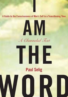 I Am the Word: A Guide to the Consciousness of Man's Self in a Transitioning Time - Paul Selig - cover