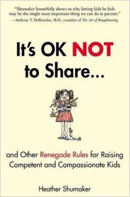 It's Ok Not to Share: And Other Renegade Rules for Raising Competent and Compassionate Kids - Heather Shumaker - cover