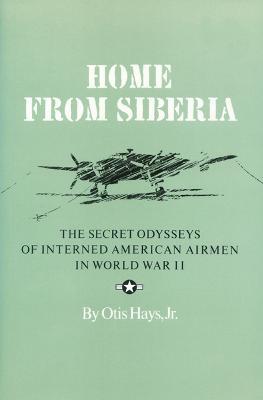 Home From Siberia: The Secret Odysseys of Interned American Airmen in World War II - Otis Hays - cover