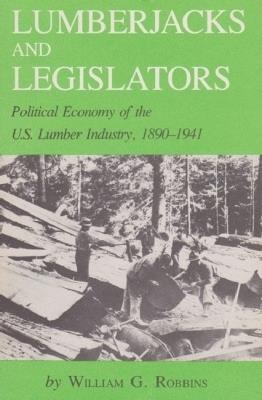 Lumberjacks and Legislators: Political Economy of the U.S. Lumber Industry, 1890-1941 - William G. Robbins - cover
