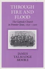 Through Fire And Flood: The Catholic Church in Frontier Texas, 1836-1900