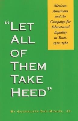 Let All of Them Take Heed: Mexican Americans and the Campaign for Educational Equality in Texas, 1910-1981 - cover