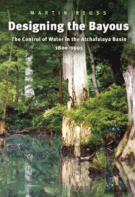 Designing the Bayous: The Control of Water in the Atchafalaya Basin, 1800-1995 - Martin Reuss - cover