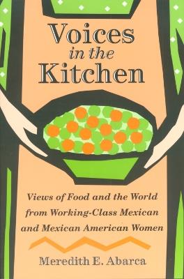 Voices in the Kitchen: Views of Food and the World from Working-class Mexican and Mexican American Women - Meredith E. Abarca - cover
