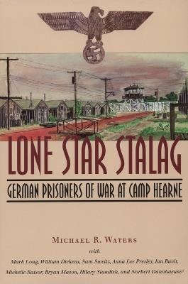 Lone Star Stalag: German Prisoners of War at Camp Hearne - Michael R. Waters,Mark Long,William Dickens - cover