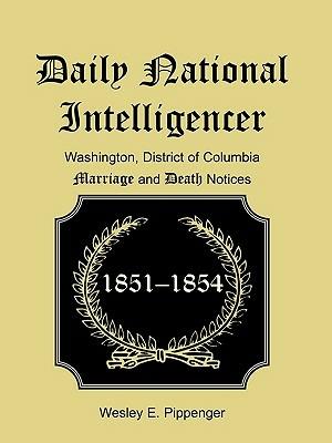 Daily National Intelligencer, Washington, District of Columbia Marriages and Deaths Notices, (January 1, 1851 to December 30, 1854) - Wesley E Pippenger - cover