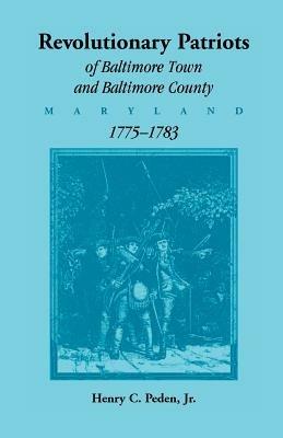 Revolutionary Patriots of Baltimore Town and Baltimore County (Maryland), 1775-1783 - Henry C Peden - cover