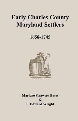 Early Charles County, Maryland Settlers, 1658-1745 - Marlene Strawser Bates,F Edward Wright - cover