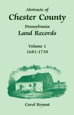 Abstracts of Chester County, Pennsylvania, Land Records: Volume 1, 1681-1730 - Carol Bryant - cover