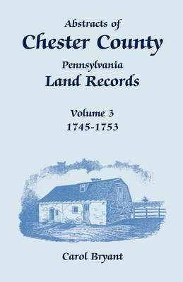 Abstracts of Chester County, Pennsylvania, Land Records, Volume 3: 1745-1753 - Carol Bryant - cover