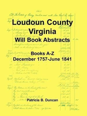 Loudoun County, Virginia Will Book Abstracts, Books A-Z, Dec 1757-Jun 1841 - Patricia B Duncan - cover