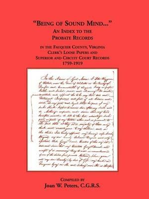 Being of Sound Mind: An Index to the Probate Records in Fauquier County Virginia's Clerks Loose Papers and Superior and Circuit Court Papers 1759-1919 - Joan W Peters - cover