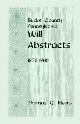 Bucks County, Pennsylvania, Will Abstracts, 1870-1900 - Thomas G Myers - cover