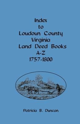 Index to Loudoun County, Virginia, Land Deed Books A-Z, 1757-1800 - Patricia B Duncan - cover