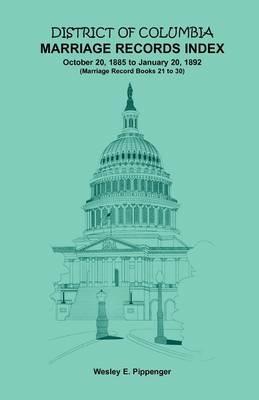 District of Columbia Marriage Records Index, October 20, 1885 to January 20, 1892: Marriage Record Books 21 to 30 - Wesley E Pippenger - cover