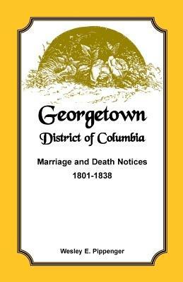 Georgetown, District of Columbia, Marriage and Death Notices, 1801-1838 - Wesley E Pippenger - cover