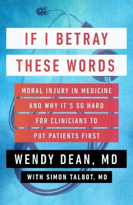 If I Betray These Words: Moral Injury in Medicine and Why It's So Hard for Clinicians to Put Patients First - Wendy Dean,Simon Talbot - cover