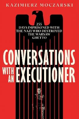 Conversations with an Executioner: 255 Days Imprisoned with the Nazi who Destroyed the Warsaw Ghetto - Kazimierz Moczarski - cover