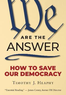 We Are the Answer: How to Save Our Democracy - Timothy J. Heaphy - cover
