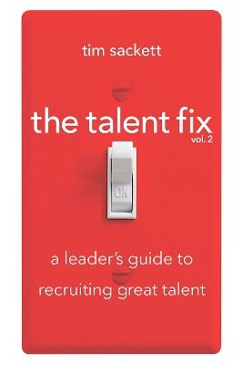 The Talent Fix Volume 2: A Leader's Guide to Recruiting Great Talent - Tim Sackett - cover