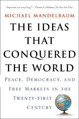 The Ideas That Conquered The World: Peace, Democracy, And Free Markets In The Twenty-first Century - Michael Mandelbaum - cover