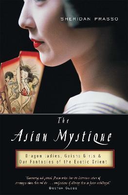 The Asian Mystique: Dragon Ladies, Geisha Girls, and Our Fantasies of the Exotic Orient - Sheridan Prasso - cover