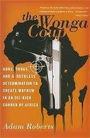 The Wonga Coup: Guns, Thugs, and a Ruthless Determination to Create Mayhem in an Oil-Rich Corner of Africa - Adam Roberts - cover