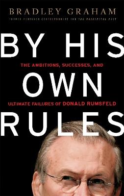 By His Own Rules: The Ambitions Successes and Ultimate Failures of Donald Rumsfeld