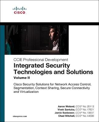 Integrated Security Technologies and Solutions - Volume II: Cisco Security Solutions for Network Access Control, Segmentation, Context Sharing, Secure Connectivity and Virtualization - Aaron Woland,Vivek Santuka,Chad Mitchell - cover
