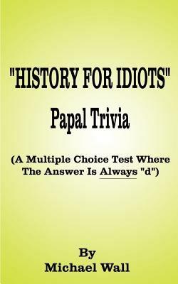 History for Idiots Papal Trivia: A Multiple Choice Test Where the Answer is Always "D" - Michael Wall - cover