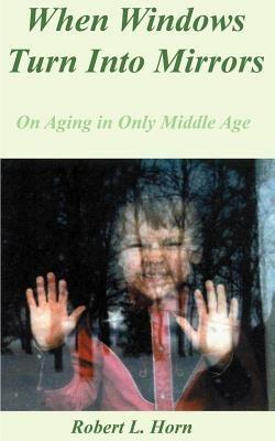 When Windows Turn into Mirrors: On Aging in Only Middle Age - Robert L. Horn - cover