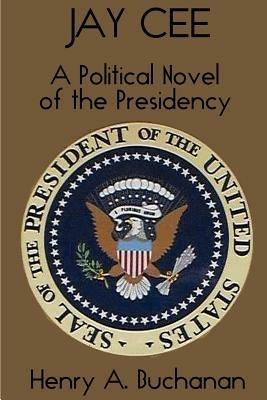 Jay Cee: A Political Novel of the Presidency - Henry A. Buchanan - cover
