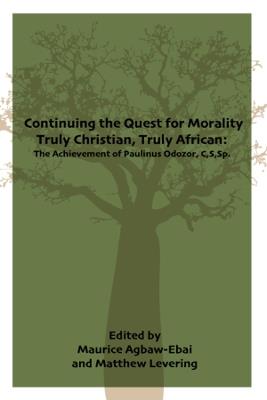 Continuing the Quest for Morality Truly Christian, Truly African: The Achievement of Paulinus Odozor, C,S,Sp. - cover
