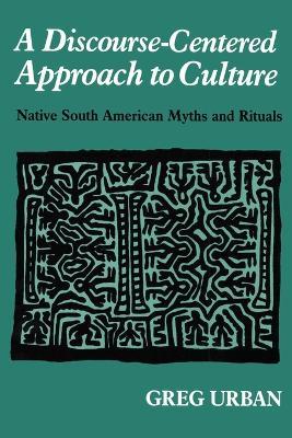 A Discourse-Centered Approach to Culture: Native South American Myths and Rituals - Greg Urban - cover