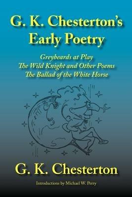 G. K. Chesterton's Early Poetry: Greybeards at Play, the Wild Knight and Other Poems, the Ballad of the White Horse - G K Chesterton - cover