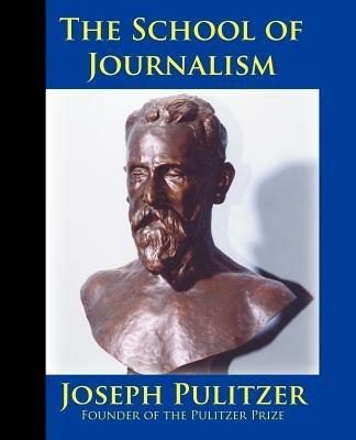 The School of Journalism in Columbia University: The Book That Transformed Journalism from a Trade Into a Profession - Joseph Pulitzer,Horace White - cover