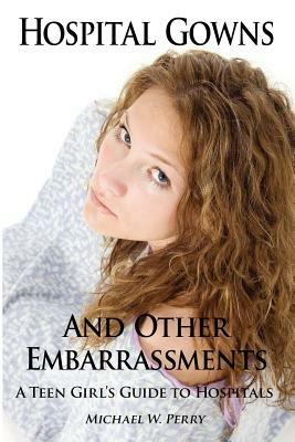 Hospital Gowns and Other Embarrassments: A Teen Girl's Guide to Hospitals - Michael W Perry - cover