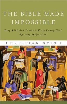 The Bible Made Impossible – Why Biblicism Is Not a Truly Evangelical Reading of Scripture - Christian Smith - cover