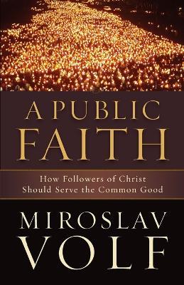 A Public Faith - How Followers of Christ Should Serve the Common Good - Miroslav Volf - cover