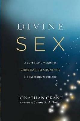 Divine Sex – A Compelling Vision for Christian Relationships in a Hypersexualized Age - Jonathan Grant,James Smith - cover